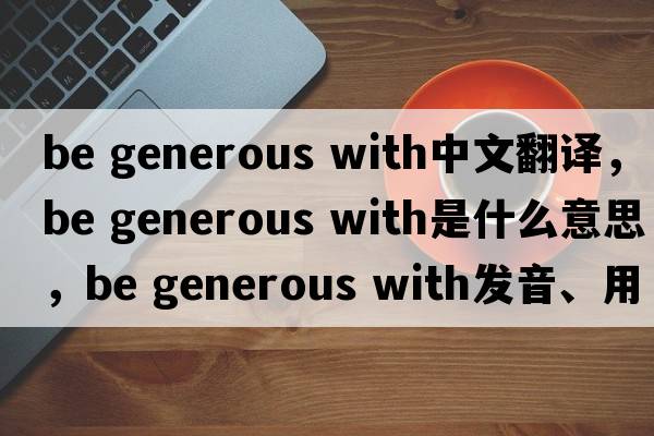 be generous with中文翻譯，be generous with是什么意思，be generous with發(fā)音、用法及例句