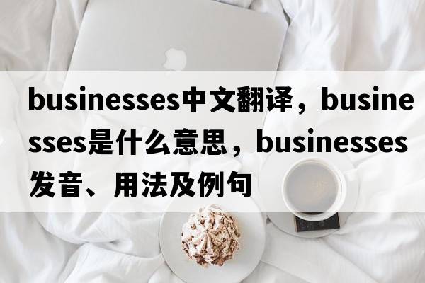 businesses中文翻譯，businesses是什么意思，businesses發(fā)音、用法及例句
