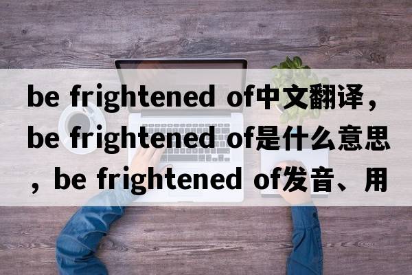 be frightened of中文翻譯，be frightened of是什么意思，be frightened of發(fā)音、用法及例句