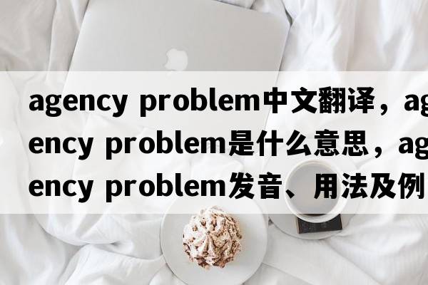 agency problem中文翻譯，agency problem是什么意思，agency problem發(fā)音、用法及例句