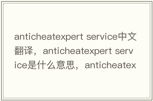 anticheatexpert service中文翻譯，anticheatexpert service是什么意思，anticheatexpert service發(fā)音、用法及例句