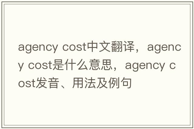 agency cost中文翻譯，agency cost是什么意思，agency cost發(fā)音、用法及例句