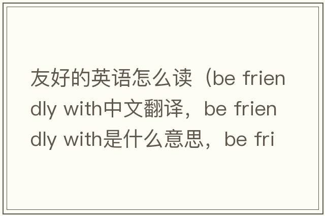 友好的英語(yǔ)怎么讀（be friendly with中文翻譯，be friendly with是什么意思，be friendly with發(fā)音、用法及例句）