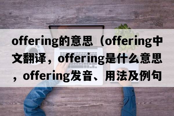 offering的意思（offering中文翻譯，offering是什么意思，offering發(fā)音、用法及例句）
