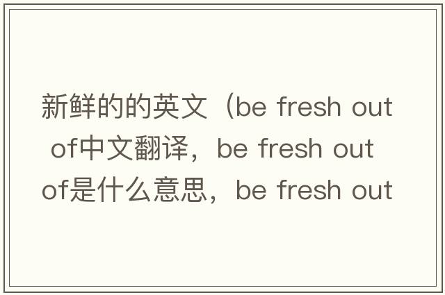 新鮮的的英文（be fresh out of中文翻譯，be fresh out of是什么意思，be fresh out of發(fā)音、用法及例句）