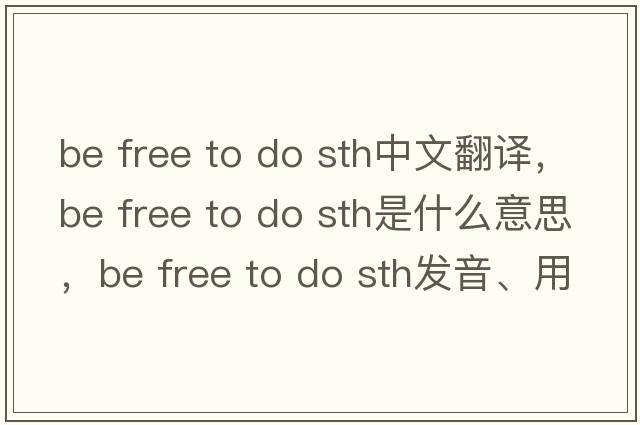 be free to do sth中文翻譯，be free to do sth是什么意思，be free to do sth發(fā)音、用法及例句