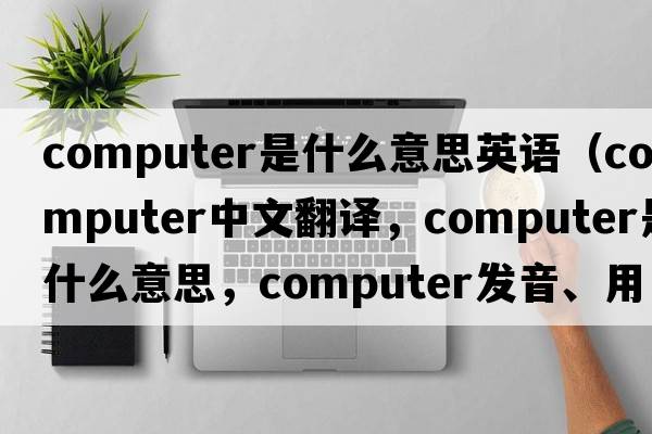 computer是什么意思英語(yǔ)（computer中文翻譯，computer是什么意思，computer發(fā)音、用法及例句）