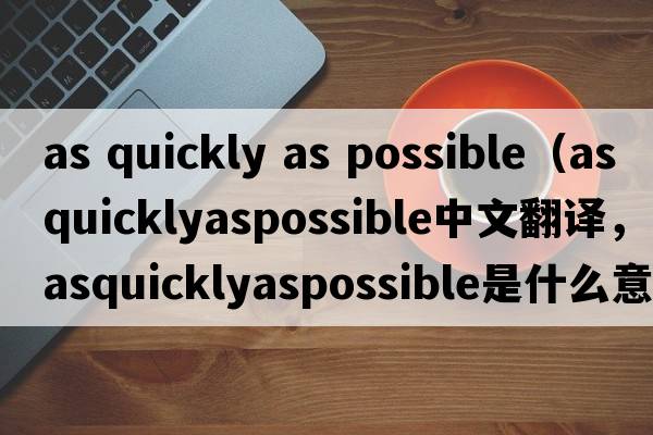 as quickly as possible（asquicklyaspossible中文翻譯，asquicklyaspossible是什么意思，asquicklyaspossible發(fā)音、用法及例句）