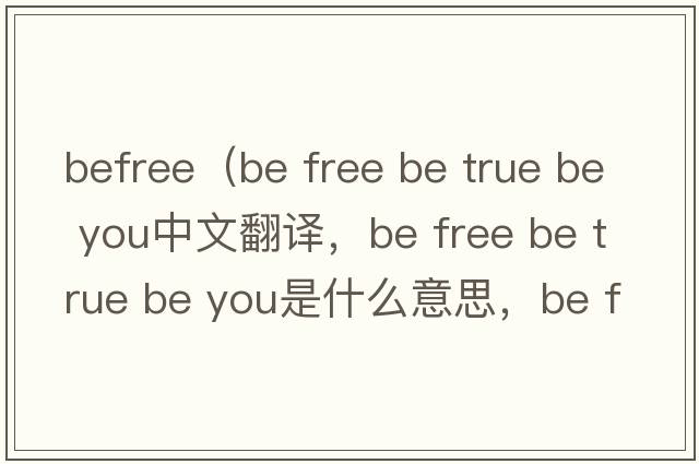 BeFree（be free be true be you中文翻譯，be free be true be you是什么意思，be free be true be you發(fā)音、用法及例句）