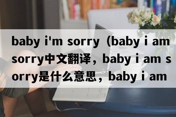 baby i'm sorry（baby i am sorry中文翻譯，baby i am sorry是什么意思，baby i am sorry發(fā)音、用法及例句）