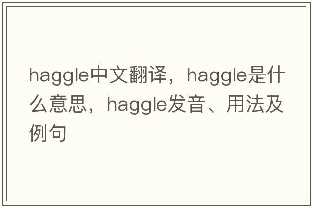 haggle中文翻譯，haggle是什么意思，haggle發(fā)音、用法及例句