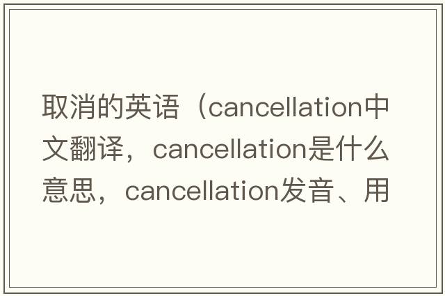 取消的英語(yǔ)（cancellation中文翻譯，cancellation是什么意思，cancellation發(fā)音、用法及例句）