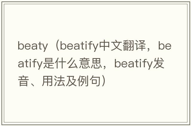 beaty（beatify中文翻譯，beatify是什么意思，beatify發(fā)音、用法及例句）