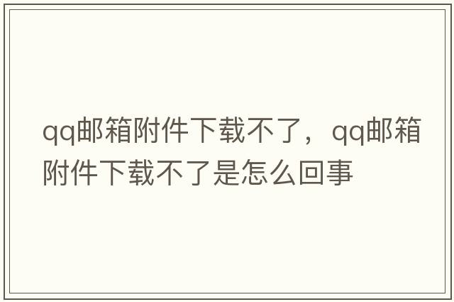 qq郵箱附件下載不了，qq郵箱附件下載不了是怎么回事