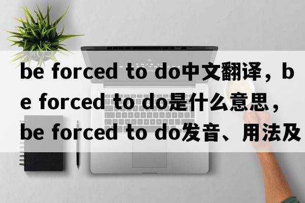 be forced to do中文翻譯，be forced to do是什么意思，be forced to do發(fā)音、用法及例句