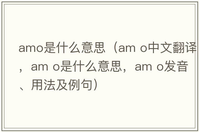 amo是什么意思（am o中文翻譯，am o是什么意思，am o發(fā)音、用法及例句）
