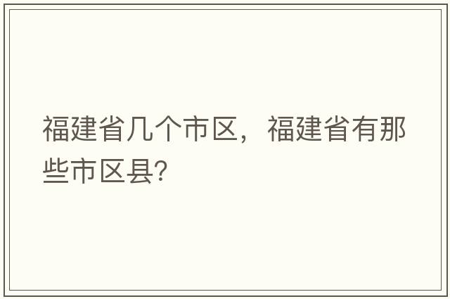 福建省幾個(gè)市區，福建省有那些市區縣？