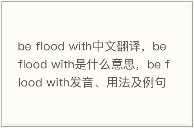 be flood with中文翻譯，be flood with是什么意思，be flood with發(fā)音、用法及例句