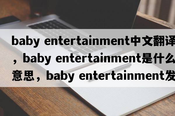 baby entertainment中文翻譯，baby entertainment是什么意思，baby entertainment發(fā)音、用法及例句