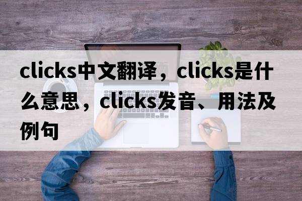 clicks中文翻譯，clicks是什么意思，clicks發(fā)音、用法及例句