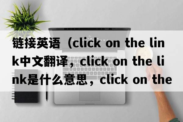鏈接英語(yǔ)（click on the link中文翻譯，click on the link是什么意思，click on the link發(fā)音、用法及例句）