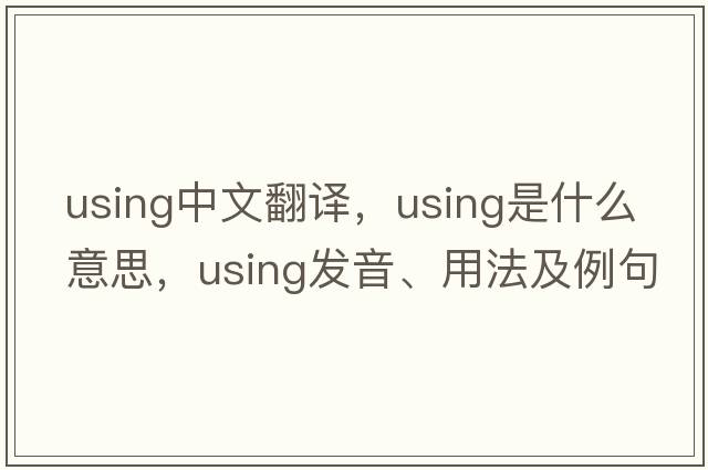 using中文翻譯，using是什么意思，using發(fā)音、用法及例句
