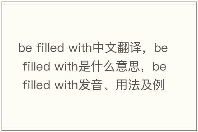 be filled with中文翻譯，be filled with是什么意思，be filled with發(fā)音、用法及例句