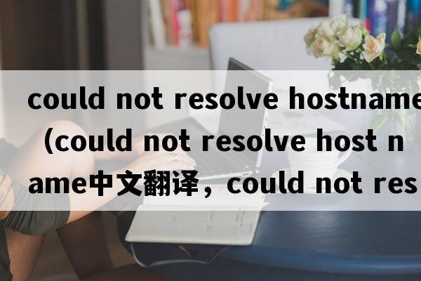 could not resolve hostname（could not resolve host name中文翻譯，could not resolve host name是什么意思，could no