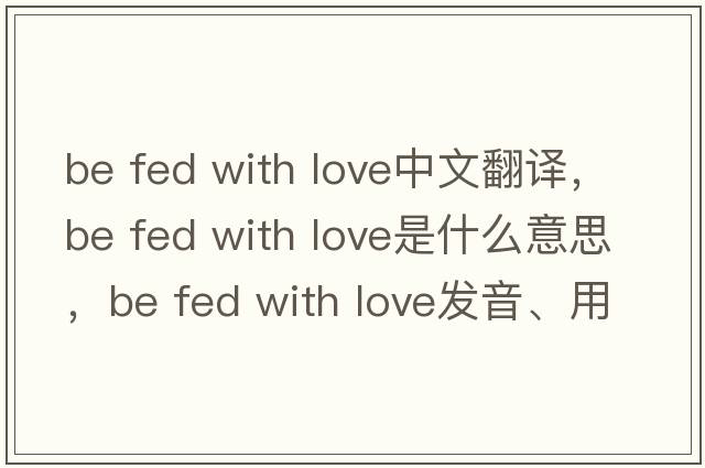 be fed with love中文翻譯，be fed with love是什么意思，be fed with love發(fā)音、用法及例句