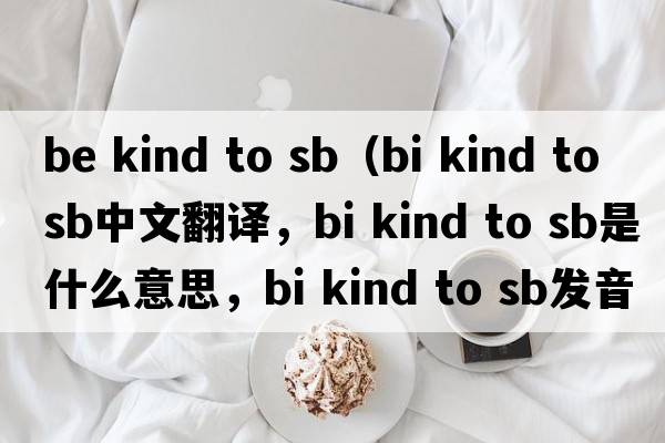 be kind to sb（bi kind to sb中文翻譯，bi kind to sb是什么意思，bi kind to sb發(fā)音、用法及例句）
