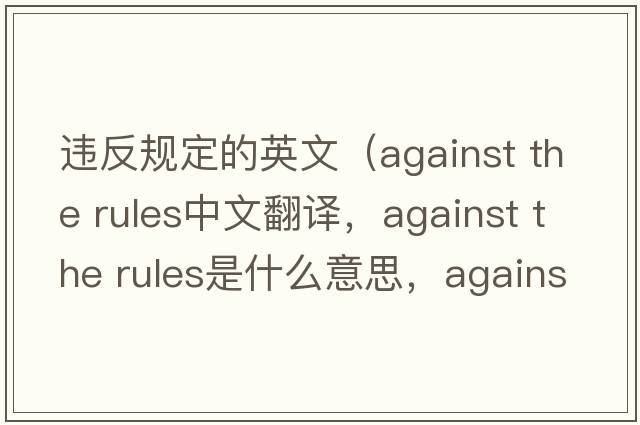 違反規定的英文（against the rules中文翻譯，against the rules是什么意思，against the rules發(fā)音、用法及例句）