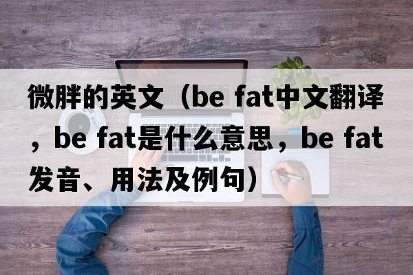 微胖的英文（be fat中文翻譯，be fat是什么意思，be fat發(fā)音、用法及例句）