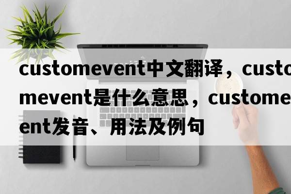 customevent中文翻譯，customevent是什么意思，customevent發(fā)音、用法及例句