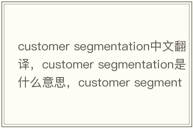 customer segmentation中文翻譯，customer segmentation是什么意思，customer segmentation發(fā)音、用法及例句