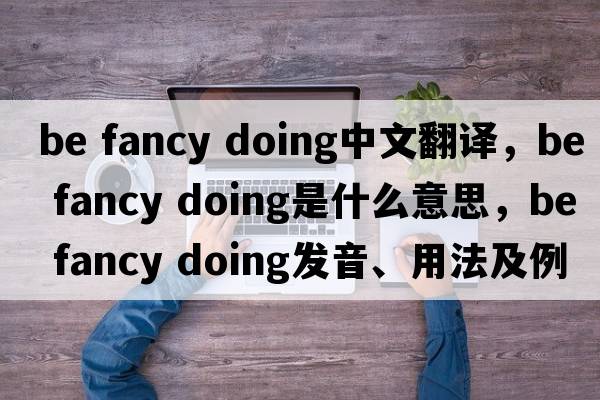 be fancy doing中文翻譯，be fancy doing是什么意思，be fancy doing發(fā)音、用法及例句