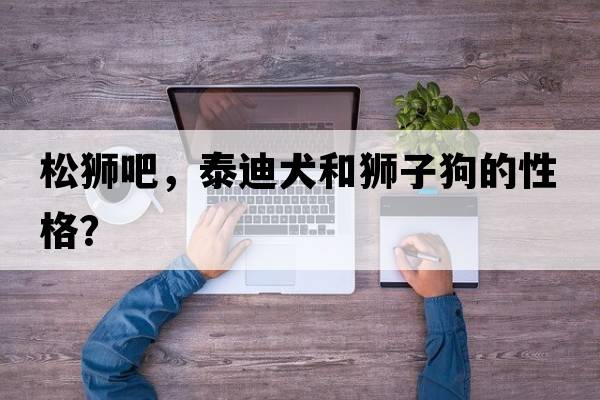 松獅吧，泰迪犬和獅子狗的性格？