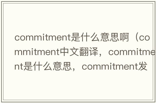 commitment是什么意思?。╟ommitment中文翻譯，commitment是什么意思，commitment發(fā)音、用法及例句）