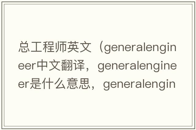 總工程師英文（generalengineer中文翻譯，generalengineer是什么意思，generalengineer發(fā)音、用法及例句）