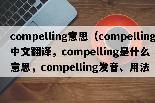 compelling意思（compelling中文翻譯，compelling是什么意思，compelling發(fā)音、用法及例句）