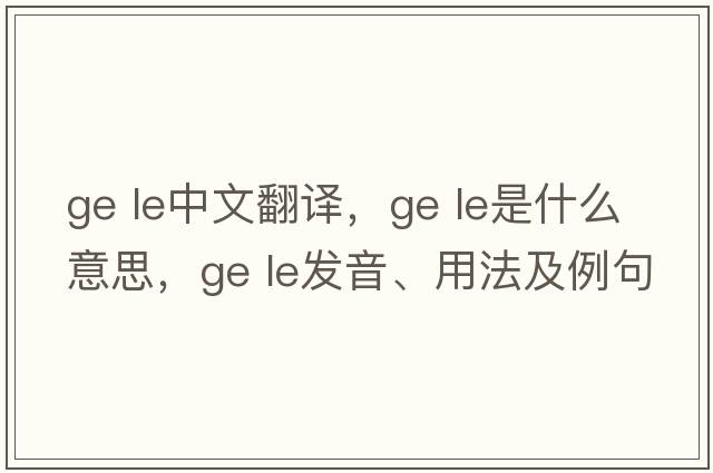 ge le中文翻譯，ge le是什么意思，ge le發(fā)音、用法及例句