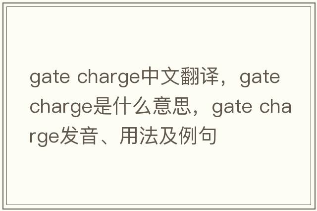 gate charge中文翻譯，gate charge是什么意思，gate charge發(fā)音、用法及例句