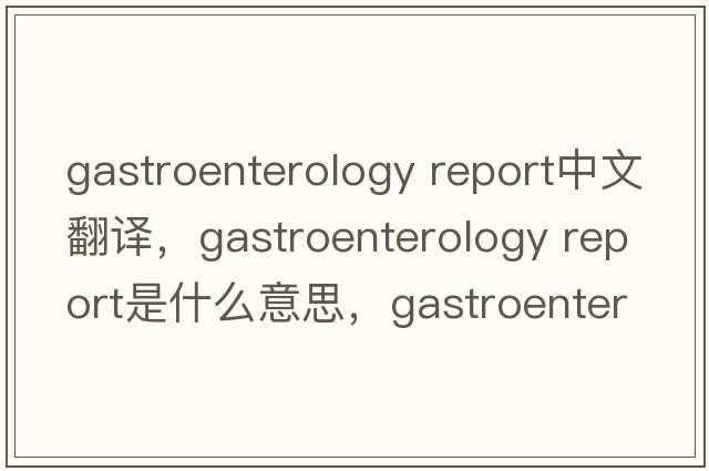 gastroenterology report中文翻譯，gastroenterology report是什么意思，gastroenterology report發(fā)音、用法及例句