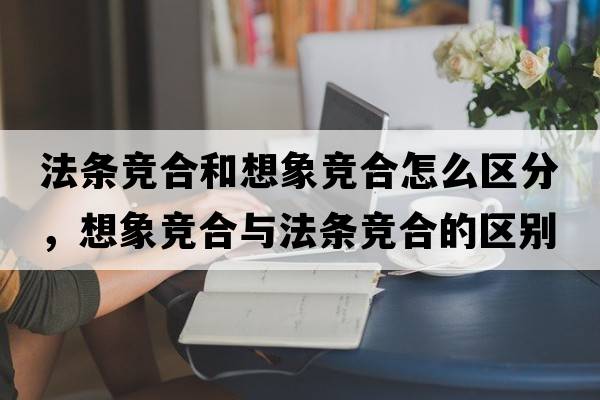 法條競合和想象競合怎么區分，想象競合與法條競合的區別