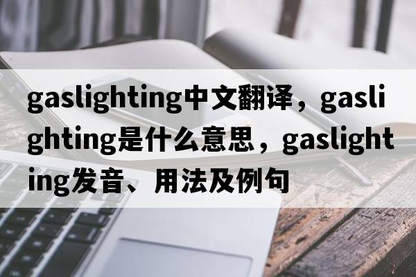 gaslighting中文翻譯，gaslighting是什么意思，gaslighting發(fā)音、用法及例句