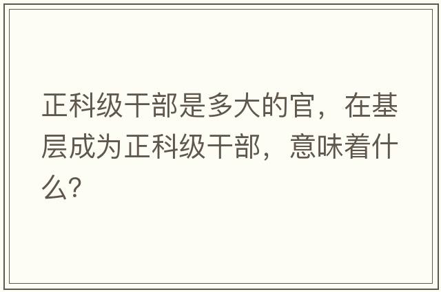 正科級干部是多大的官，在基層成為正科級干部，意味著(zhù)什么？