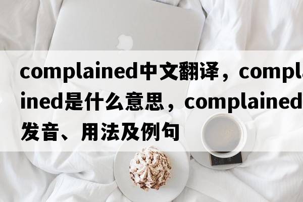 complained中文翻譯，complained是什么意思，complained發(fā)音、用法及例句