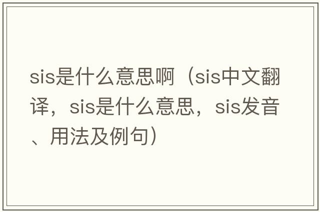 sis是什么意思?。╯is中文翻譯，sis是什么意思，sis發(fā)音、用法及例句）