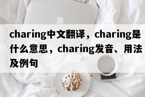charing中文翻譯，charing是什么意思，charing發(fā)音、用法及例句