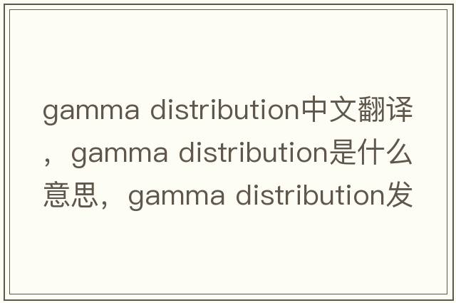gamma distribution中文翻譯，gamma distribution是什么意思，gamma distribution發(fā)音、用法及例句