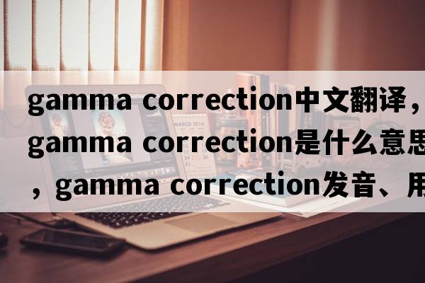 gamma correction中文翻譯，gamma correction是什么意思，gamma correction發(fā)音、用法及例句